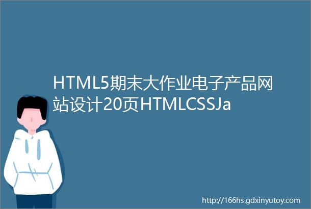 HTML5期末大作业电子产品网站设计20页HTMLCSSJavaScript期末作业HTML代码网页课程设计作业